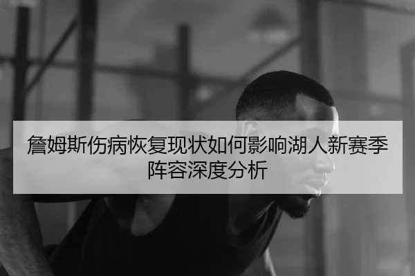 詹姆斯伤病恢复现状如何影响湖人新赛季阵容深度分析