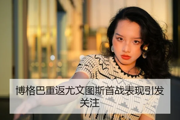 博格巴重返尤文图斯首战表现引发关注