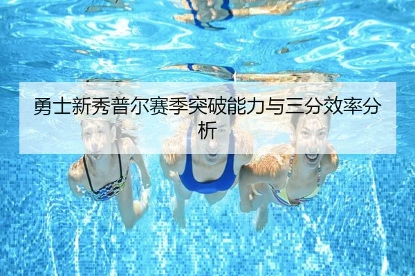 勇士新秀普尔赛季突破能力与三分效率分析