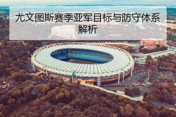 尤文图斯赛季亚军目标与防守体系解析